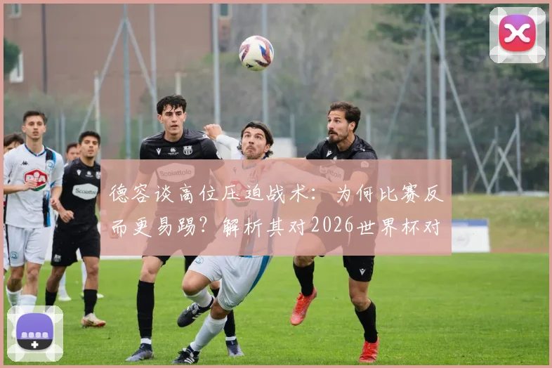 德容谈高位压迫战术：为何比赛反而更易踢？解析其对2026世界杯对手的预期与备战思路