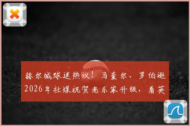 赫尔城球迷热议！马奎尔、罗伯逊2026年社媒祝贺老东家升级，看英超球星如何回馈青训母队