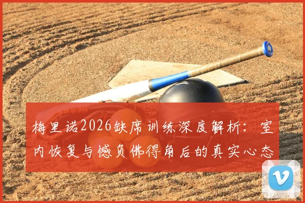 梅里诺2026缺席训练深度解析：室内恢复与憾负佛得角后的真实心态与调整方案
