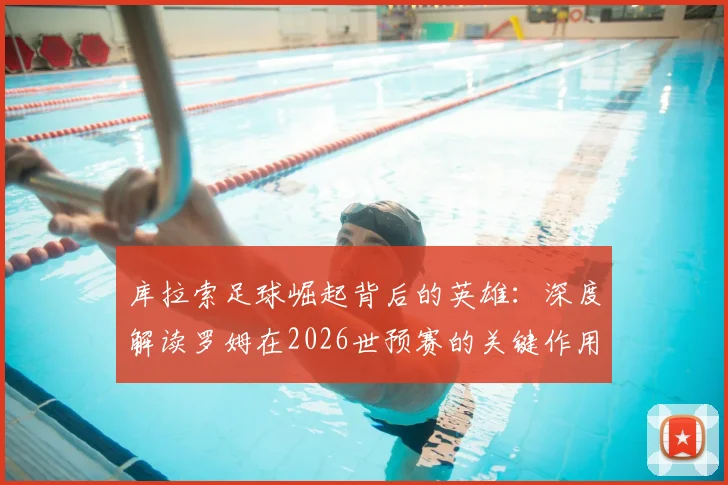 库拉索足球崛起背后的英雄：深度解读罗姆在2026世预赛的关键作用与领袖价值