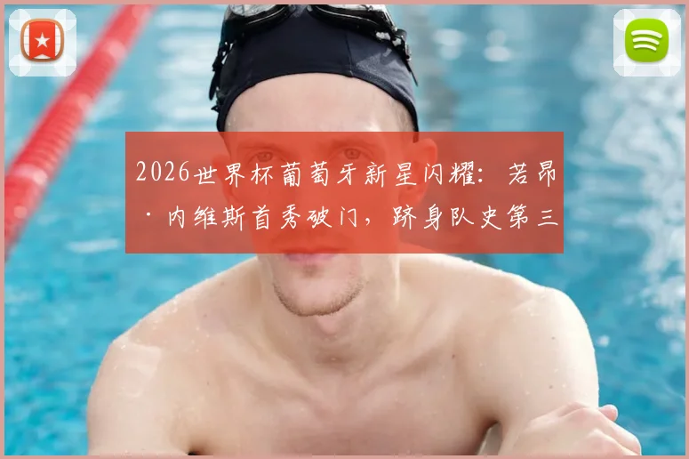 2026世界杯葡萄牙新星闪耀：若昂·内维斯首秀破门，跻身队史第三年轻进球者，视频集锦与深度解析