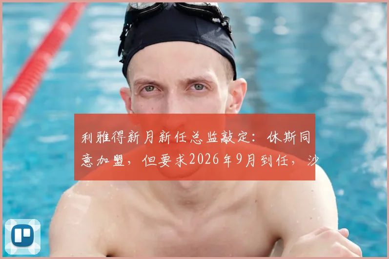 利雅得新月新任总监敲定:休斯同意加盟,但要求2026年9月到任,沙特豪门引援管理策略引关注