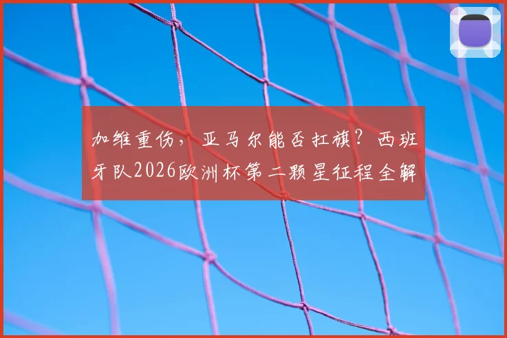 加维重伤，亚马尔能否扛旗？西班牙队2026欧洲杯第二颗星征程全解析