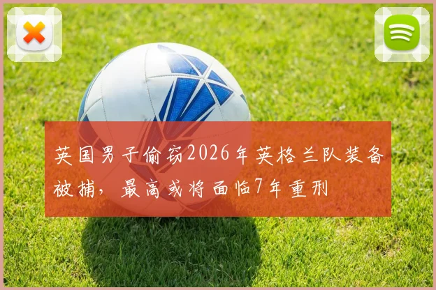 英国男子偷窃2026年英格兰队装备被捕，最高或将面临7年重刑