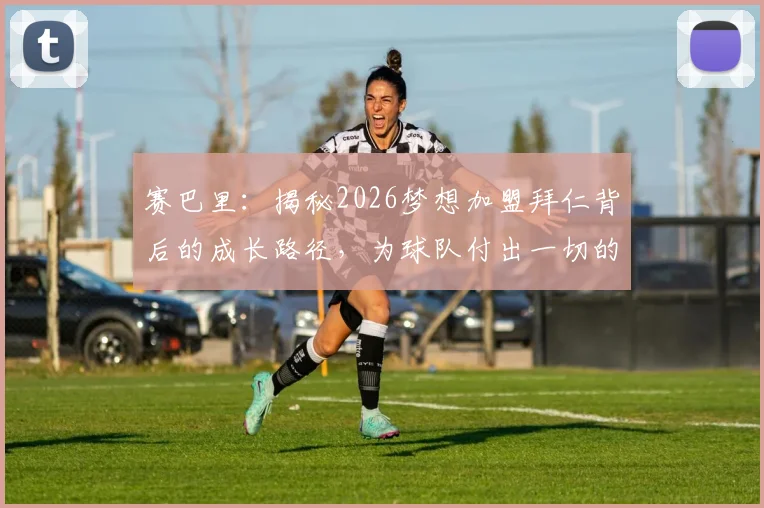 赛巴里：揭秘2026梦想加盟拜仁背后的成长路径，为球队付出一切的决心如何炼成？