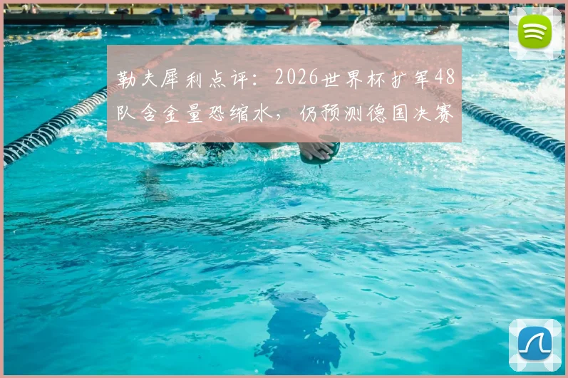 勒夫犀利点评：2026世界杯扩军48队含金量恐缩水，仍预测德国决赛力克巴西夺冠前瞻分析