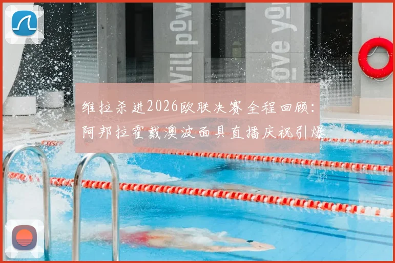 维拉杀进2026欧联决赛全程回顾：阿邦拉霍戴澳波面具直播庆祝引爆网络，深度解析维拉欧战前景