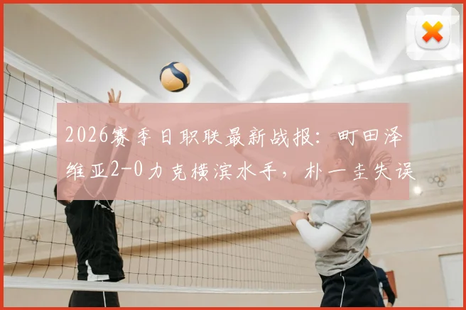 2026赛季日职联最新战报：町田泽维亚2-0力克横滨水手，朴一圭失误送礼，藤尾翔太锁定胜局