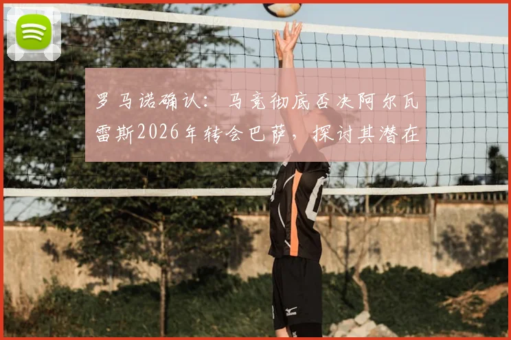 罗马诺确认：马竞彻底否决阿尔瓦雷斯2026年转会巴萨，探讨其潜在下家与马竞强硬立场原因
