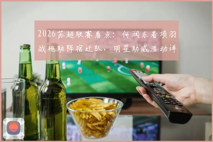 2026苏超联赛看点：何润东着项羽战袍助阵宿迁队，明星助威活动详情与门票信息一览