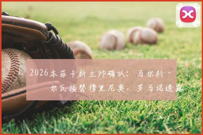 2026本菲卡新主帅确认：马尔科·席尔瓦接替穆里尼奥，罗马诺透露签约细节与球队未来计划
