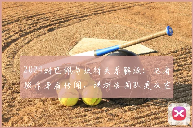 2024姆巴佩与坎特关系解读：记者驳斥矛盾传闻，详析法国队更衣室真实动态