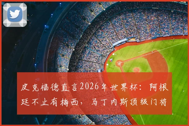皮克福德直言2026年世界杯：阿根廷不止有梅西，马丁内斯顶级门将水准无可争议