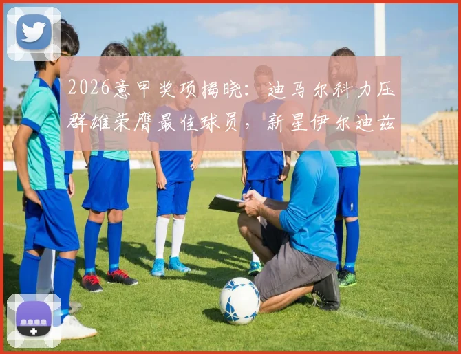 2026意甲奖项揭晓:迪马尔科力压群雄荣膺最佳球员,新星伊尔迪兹未来可期,附深度实力解析