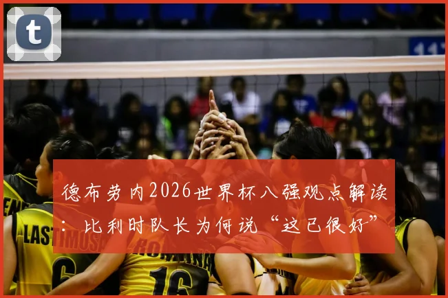 德布劳内2026世界杯八强观点解读：比利时队长为何说“这已很好”及其背后的团队战略