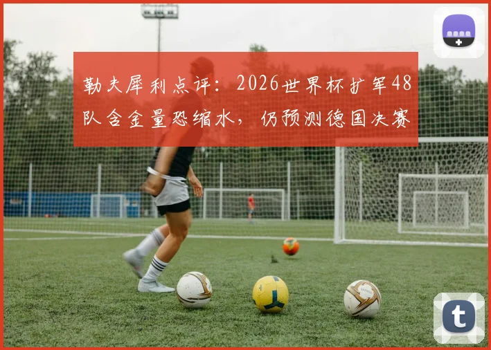 勒夫犀利点评:2026世界杯扩军48队含金量恐缩水,仍预测德国决赛力克巴西夺冠前瞻分析