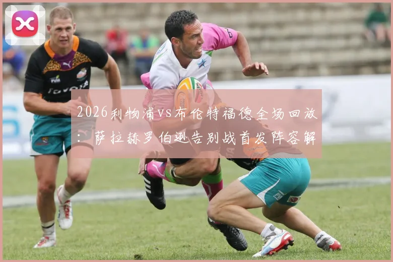 2026利物浦vs布伦特福德全场回放：萨拉赫罗伯逊告别战首发阵容解析，维尔茨替补登场关键作用