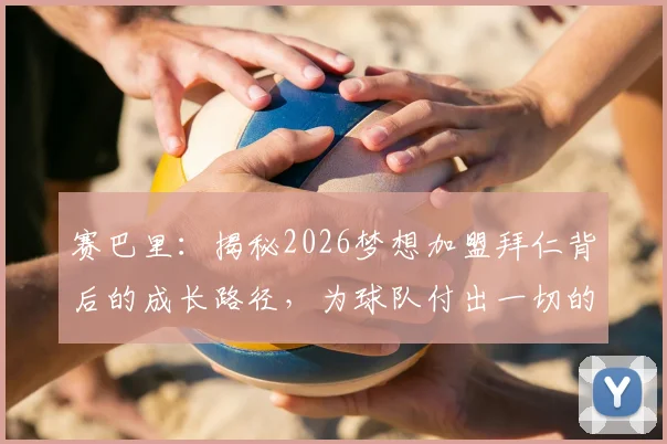 赛巴里：揭秘2026梦想加盟拜仁背后的成长路径，为球队付出一切的决心如何炼成？