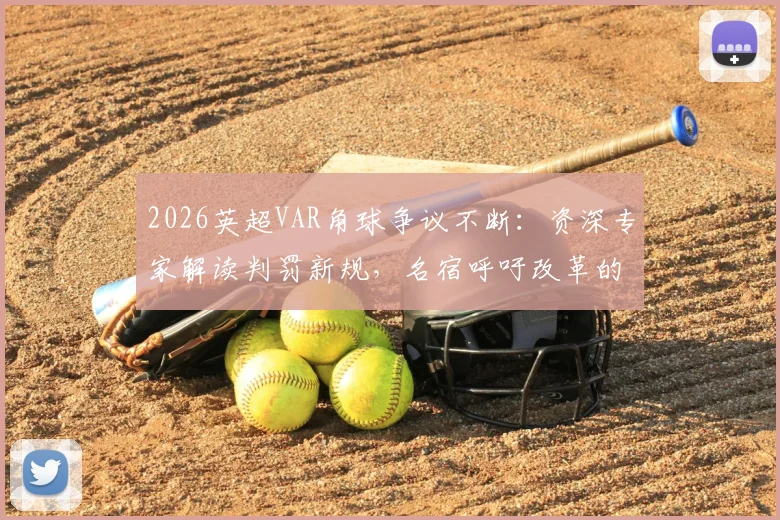 2026英超VAR角球争议不断：资深专家解读判罚新规，名宿呼吁改革的具体方案与球迷热议焦点