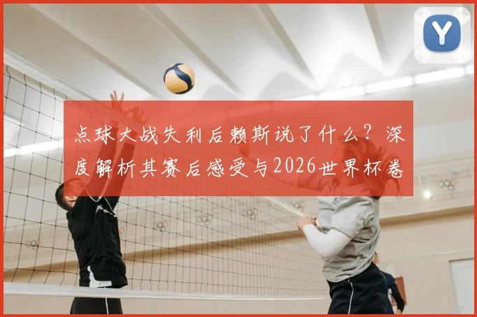 点球大战失利后赖斯说了什么？深度解析其赛后感受与2026世界杯卷土重来计划