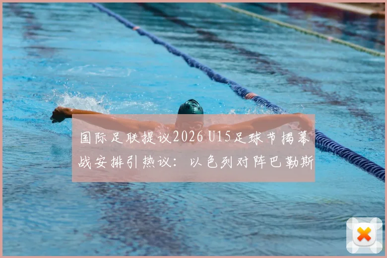 国际足联提议2026 U15足球节揭幕战安排引热议：以色列对阵巴勒斯坦前景分析