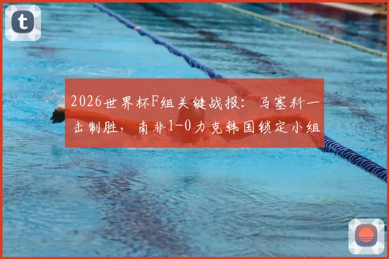 2026世界杯F组关键战报：马塞科一击制胜，南非1-0力克韩国锁定小组第二，出线后对阵形势分析