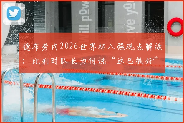 德布劳内2026世界杯八强观点解读:比利时队长为何说“这已很好”及其背后的团队战略