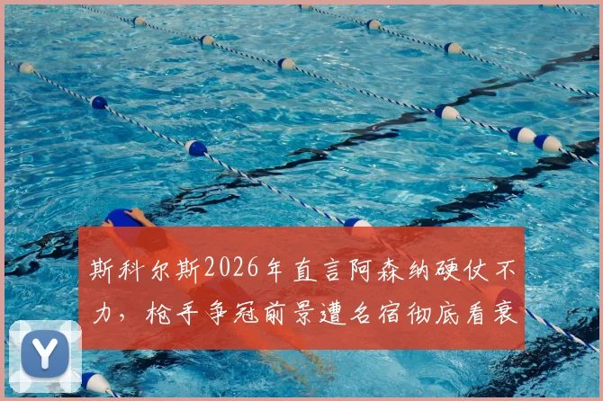 斯科尔斯2026年直言阿森纳硬仗不力，枪手争冠前景遭名宿彻底看衰，症结何在？