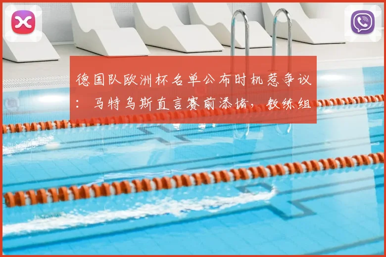 德国队欧洲杯名单公布时机惹争议：马特乌斯直言赛前添堵，教练组决策遭业内质疑