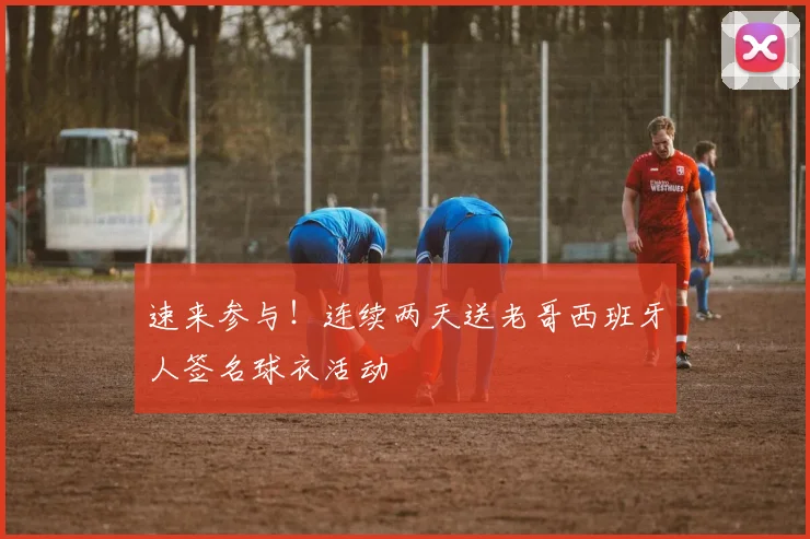 速来参与!连续两天送老哥西班牙人签名球衣活动