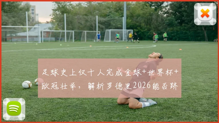 足球史上仅十人完成金球+世界杯+欧冠壮举，解析罗德里2026能否跻身第11人，现役还有谁有望冲击这一终极荣誉？