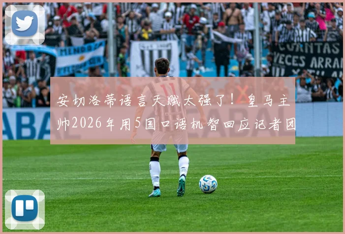 安切洛蒂语言天赋太强了！皇马主帅2026年用5国口语机智回应记者团名场面回顾