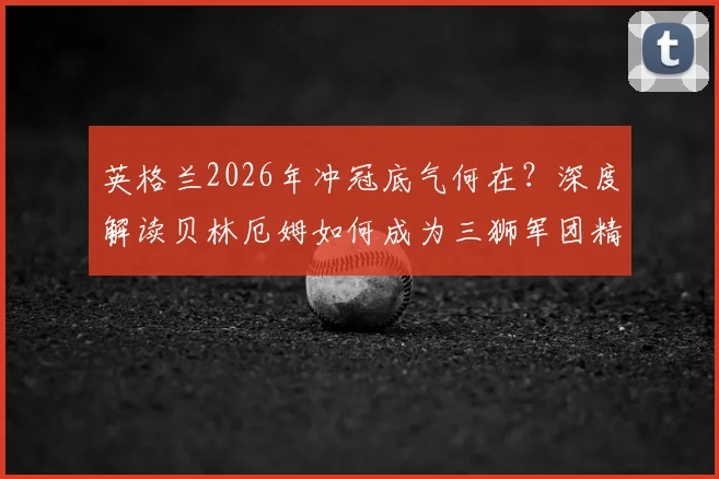 英格兰2026年冲冠底气何在？深度解读贝林厄姆如何成为三狮军团精神核心