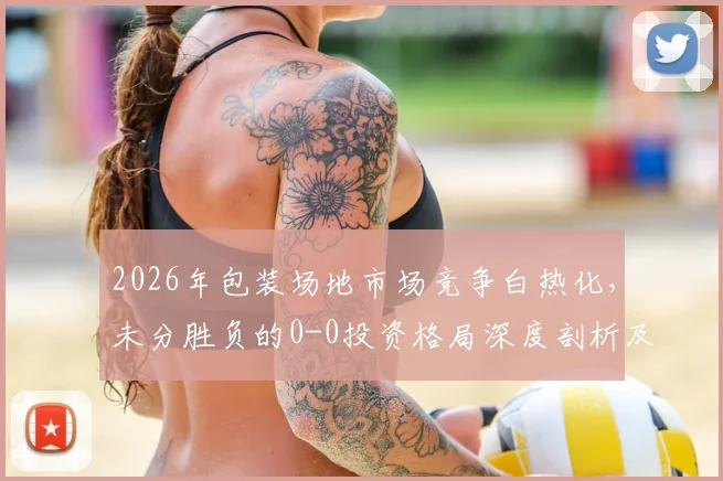 2026年包装场地市场竞争白热化，未分胜负的0-0投资格局深度剖析及前景预测