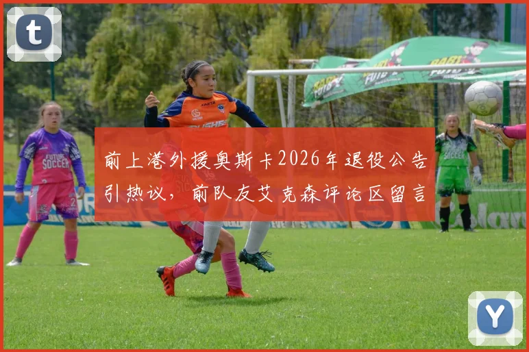 前上港外援奥斯卡2026年退役公告引热议，前队友艾克森评论区留言“Nb”获赞，回顾两人效力海港时期高光时刻