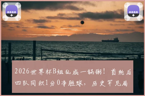 2026世界杯B组乱成一锅粥！首轮后四队同积1分0净胜球，历史罕见局面下出线形势全解析