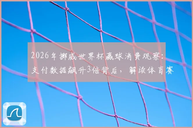 2026年挪威世界杯赢球消费观察：支付数据飙升3倍背后，解读体育赛事如何引爆全国经济