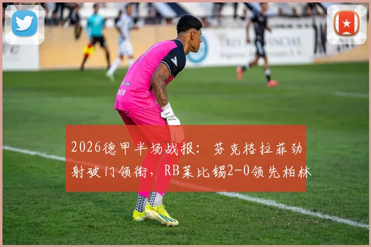 2026德甲半场战报：芬克格拉菲劲射破门领衔，RB莱比锡2-0领先柏林联合，附半场技术统计与进球解析