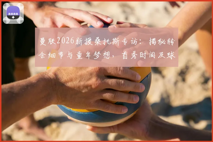 曼联2026新援桑托斯专访：揭秘转会细节与童年梦想，首秀时间及球衣号码引关注