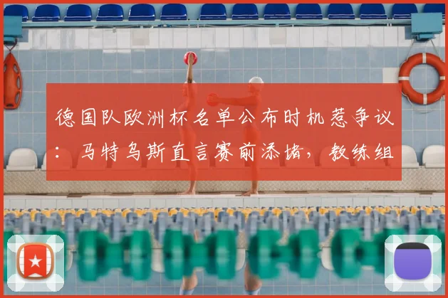 德国队欧洲杯名单公布时机惹争议：马特乌斯直言赛前添堵，教练组决策遭业内质疑
