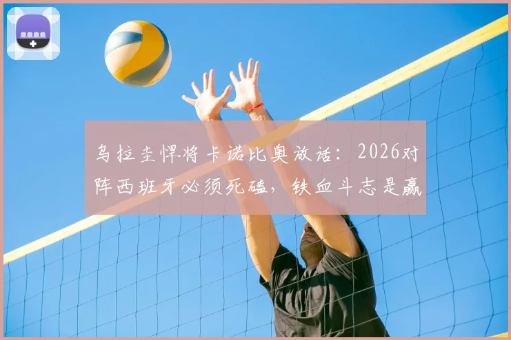 乌拉圭悍将卡诺比奥放话：2026对阵西班牙必须死磕，铁血斗志是赢球关键，拒交主动权