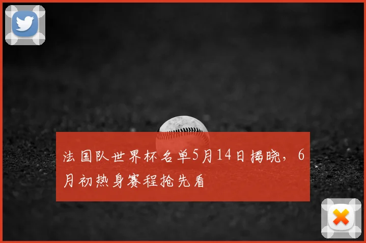 法国队世界杯名单5月14日揭晓，6月初热身赛程抢先看