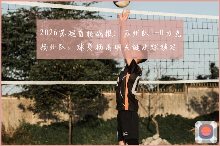 2026苏超首轮战报:苏州队1-0力克扬州队,球员杨高明关键进球锁定胜局,新赛季开局形势分析