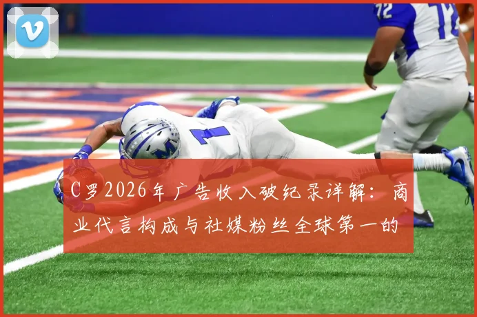C罗2026年广告收入破纪录详解:商业代言构成与社媒粉丝全球第一的变现之道