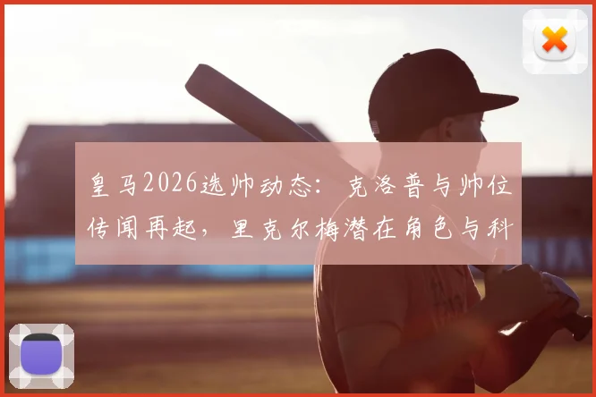 皇马2026选帅动态：克洛普与帅位传闻再起，里克尔梅潜在角色与科贝电台消息深度追踪