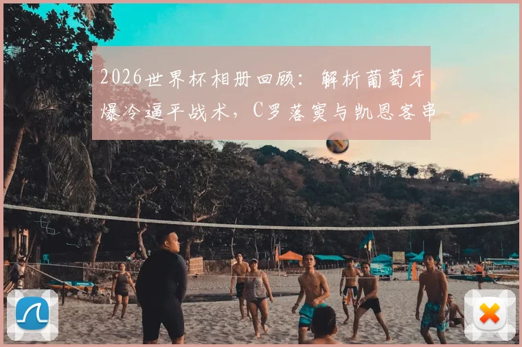 2026世界杯相册回顾:解析葡萄牙爆冷逼平战术,C罗落寞与凯恩客串门将成焦点