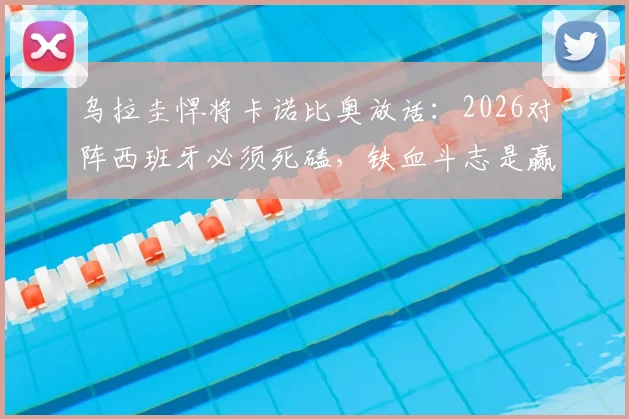 乌拉圭悍将卡诺比奥放话：2026对阵西班牙必须死磕，铁血斗志是赢球关键，拒交主动权