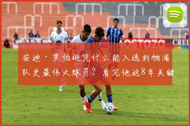 安迪·罗伯逊凭什么能入选利物浦队史最伟大球员？看完他这8年关键贡献你就懂了