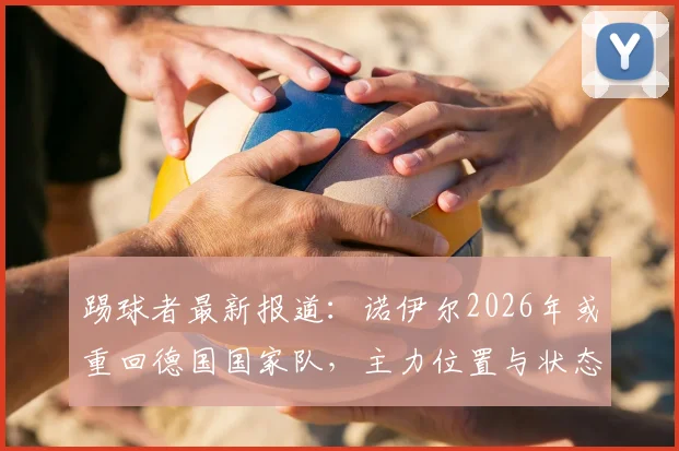踢球者最新报道:诺伊尔2026年或重回德国国家队,主力位置与状态恢复成焦点,深度解析其对门将竞争格局影响