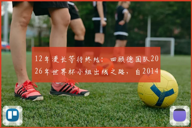 12年漫长等待终结：回顾德国队2026年世界杯小组出线之路，自2014夺冠后重返淘汰赛全解析